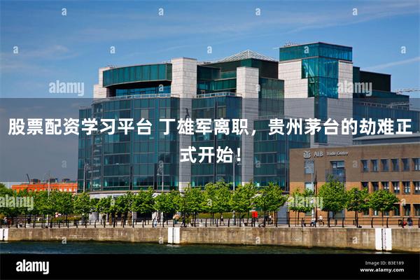 股票配资学习平台 丁雄军离职，贵州茅台的劫难正式开始！