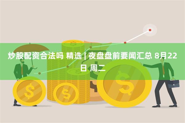 炒股配资合法吗 精选 | 夜盘盘前要闻汇总 8月22日 周二