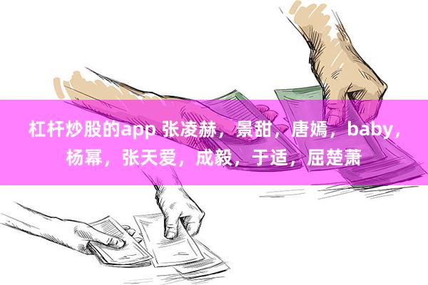 杠杆炒股的app 张凌赫，景甜，唐嫣，baby，杨幂，张天爱，成毅，于适，屈楚萧
