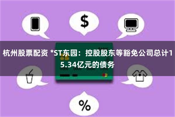 杭州股票配资 *ST东园：控股股东等豁免公司总计15.34亿元的债务