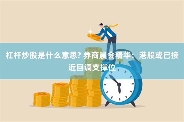 杠杆炒股是什么意思? 券商晨会精华：港股或已接近回调支撑位