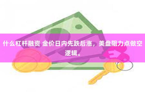 什么杠杆融资 金价日内先跌后涨，美盘阻力点做空逻辑。
