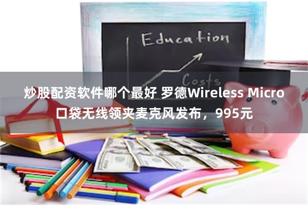 炒股配资软件哪个最好 罗德Wireless Micro口袋无线领夹麦克风发布，995元