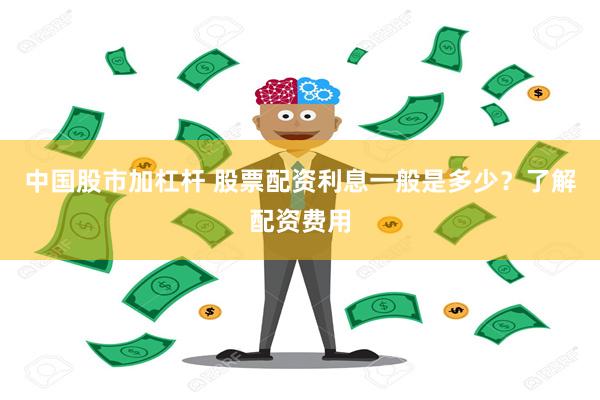 中国股市加杠杆 股票配资利息一般是多少？了解配资费用