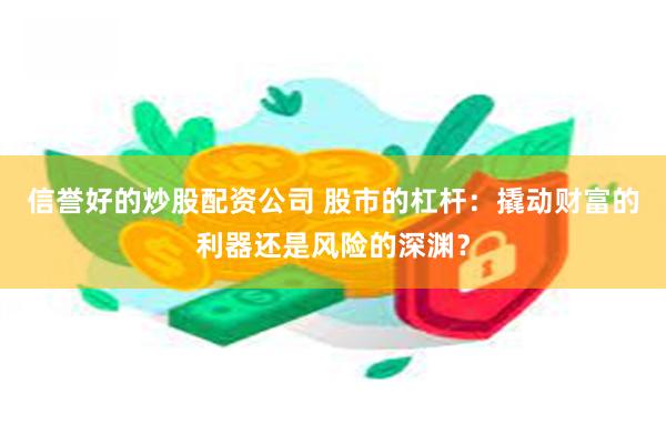 信誉好的炒股配资公司 股市的杠杆：撬动财富的利器还是风险的深渊？