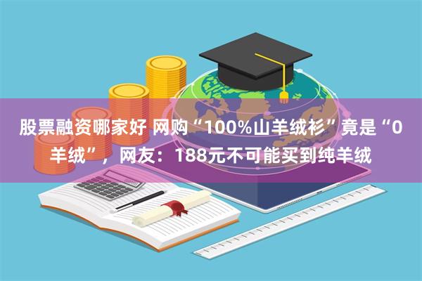 股票融资哪家好 网购“100%山羊绒衫”竟是“0羊绒”，网友：188元不可能买到纯羊绒