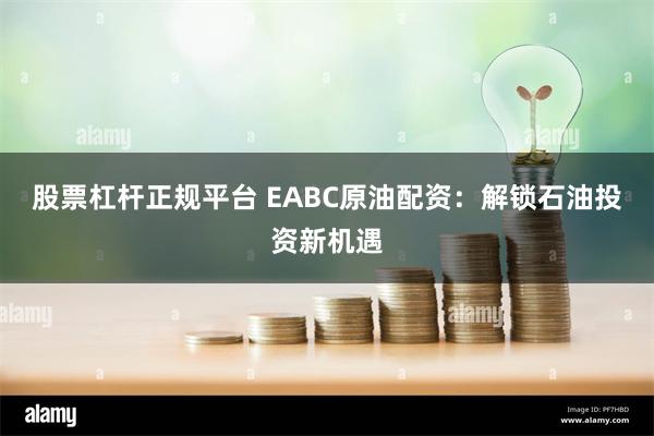 股票杠杆正规平台 EABC原油配资：解锁石油投资新机遇