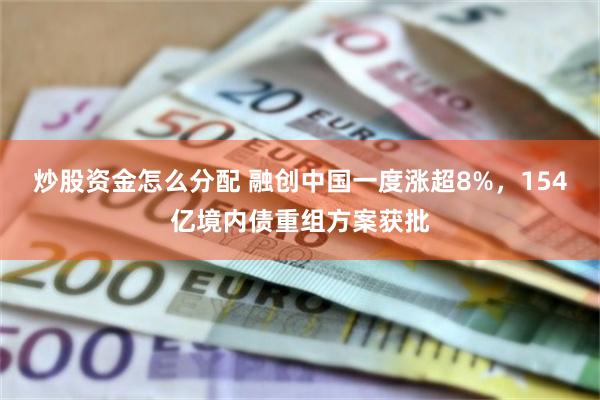 炒股资金怎么分配 融创中国一度涨超8%，154亿境内债重组方案获批
