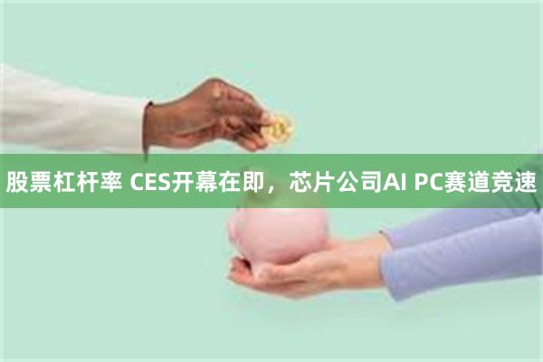 股票杠杆率 CES开幕在即，芯片公司AI PC赛道竞速