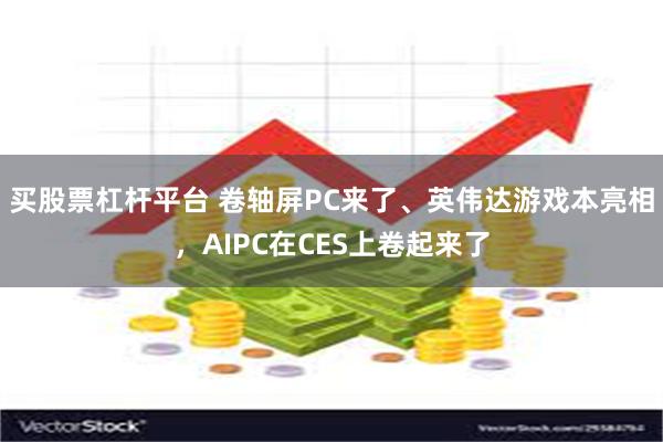 买股票杠杆平台 卷轴屏PC来了、英伟达游戏本亮相，AIPC在CES上卷起来了
