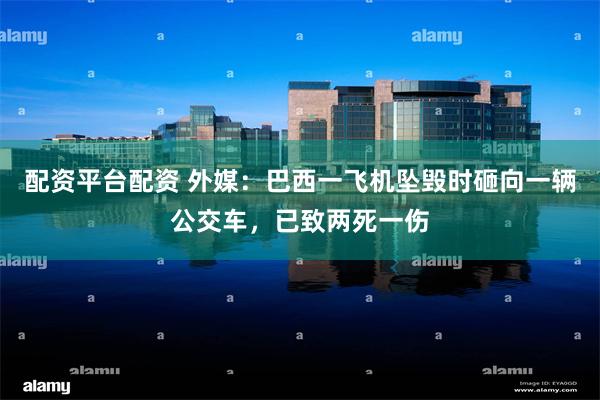 配资平台配资 外媒：巴西一飞机坠毁时砸向一辆公交车，已致两死一伤