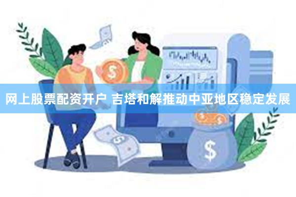 网上股票配资开户 吉塔和解推动中亚地区稳定发展