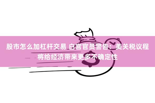 股市怎么加杠杆交易 白宫官员警告：美关税议程将给经济带来更多不确定性