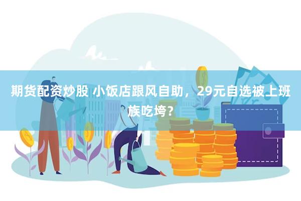 期货配资炒股 小饭店跟风自助，29元自选被上班族吃垮？