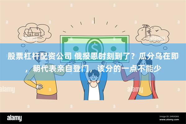 股票杠杆配资公司 俄报恩时刻到了？瓜分乌在即，朝代表亲自登门，该分的一点不能少