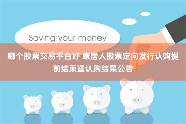 哪个股票交易平台好 康居人股票定向发行认购提前结束暨认购结果公告