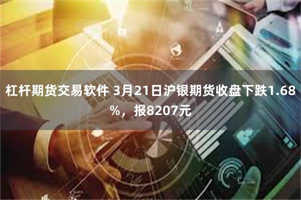杠杆期货交易软件 3月21日沪银期货收盘下跌1.68%，报8207元