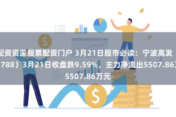 配资资深股票配资门户 3月21日股市必读：宁波高发（603788）3月21日收盘跌9.59%，主力净流出5507.86万元