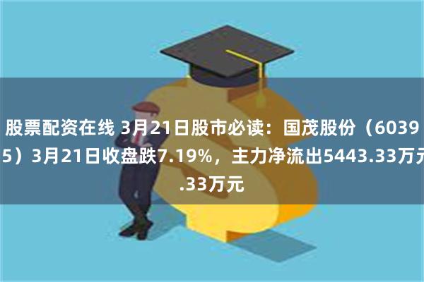 股票配资在线 3月21日股市必读：国茂股份（603915）3月21日收盘跌7.19%，主力净流出5443.33万元