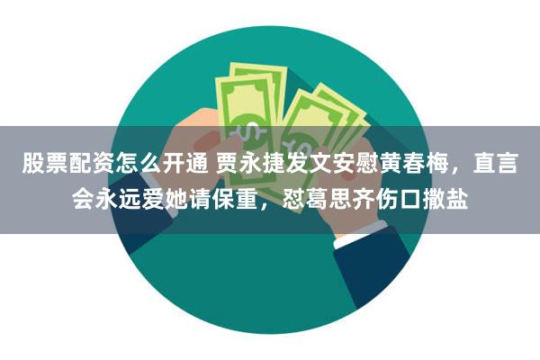 股票配资怎么开通 贾永捷发文安慰黄春梅，直言会永远爱她请保重，怼葛思齐伤口撒盐