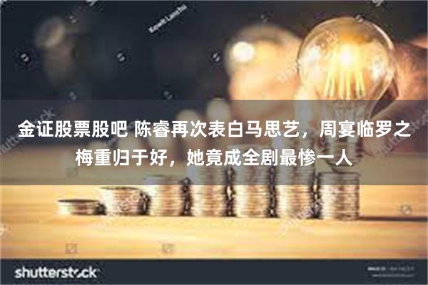 金证股票股吧 陈睿再次表白马思艺，周宴临罗之梅重归于好，她竟成全剧最惨一人