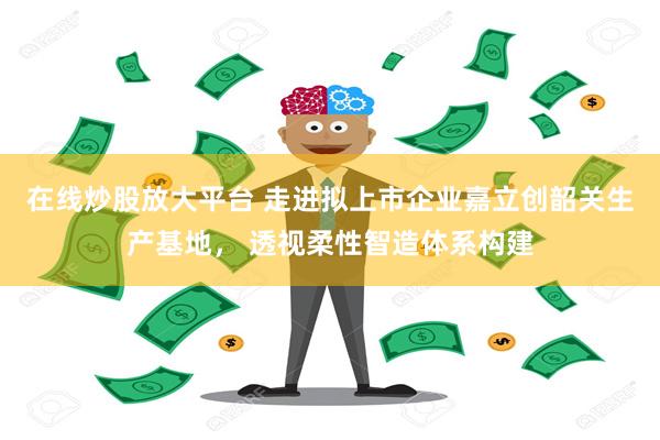 在线炒股放大平台 走进拟上市企业嘉立创韶关生产基地， 透视柔性智造体系构建