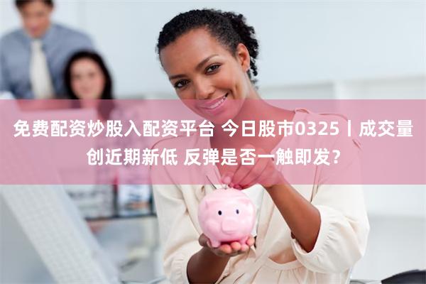 免费配资炒股入配资平台 今日股市0325丨成交量创近期新低 反弹是否一触即发？