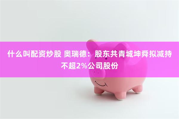 什么叫配资炒股 奥瑞德：股东共青城坤舜拟减持不超2%公司股份