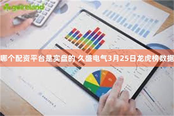 哪个配资平台是实盘的 久盛电气3月25日龙虎榜数据