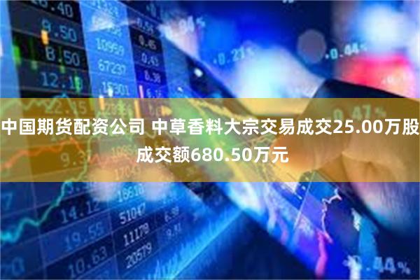 中国期货配资公司 中草香料大宗交易成交25.00万股 成交额680.50万元