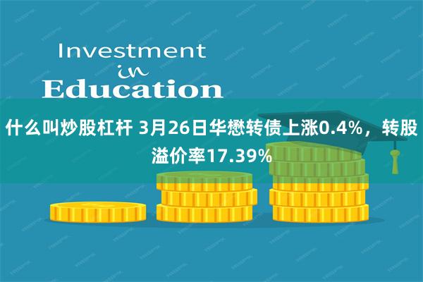 什么叫炒股杠杆 3月26日华懋转债上涨0.4%，转股溢价率17.39%