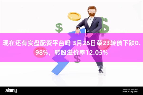 现在还有实盘配资平台吗 3月26日荣23转债下跌0.98%，转股溢价率12.05%