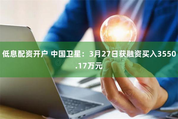 低息配资开户 中国卫星：3月27日获融资买入3550.17万元