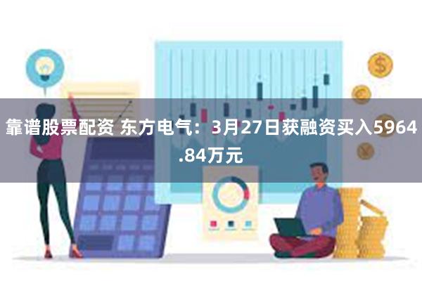 靠谱股票配资 东方电气：3月27日获融资买入5964.84万元