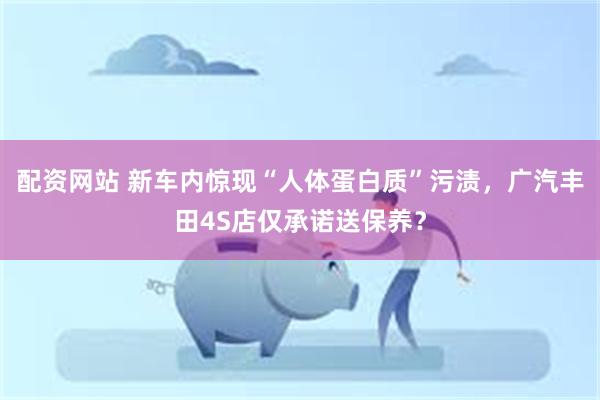 配资网站 新车内惊现“人体蛋白质”污渍，广汽丰田4S店仅承诺送保养？