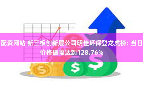 配资网站 新三板创新层公司明佳环保登龙虎榜: 当日价格振幅达到128.76%