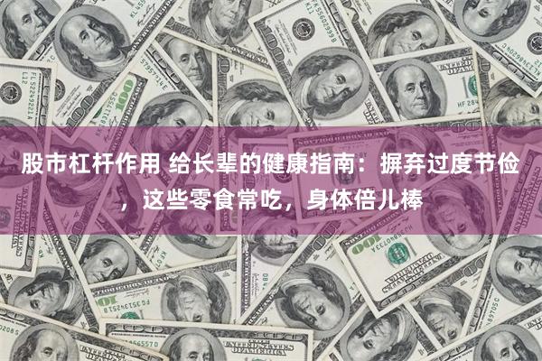 股市杠杆作用 给长辈的健康指南：摒弃过度节俭，这些零食常吃，身体倍儿棒