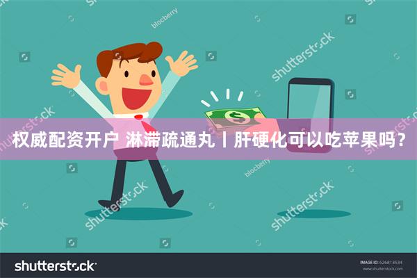 权威配资开户 淋滞疏通丸丨肝硬化可以吃苹果吗？