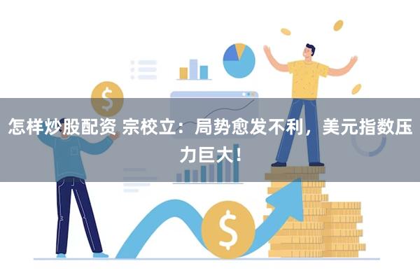怎样炒股配资 宗校立：局势愈发不利，美元指数压力巨大！