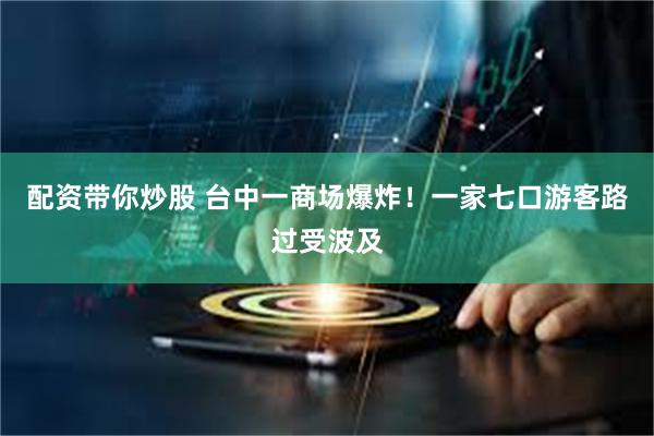 配资带你炒股 台中一商场爆炸！一家七口游客路过受波及
