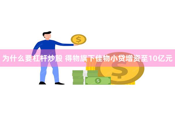 为什么要杠杆炒股 得物旗下佳物小贷增资至10亿元