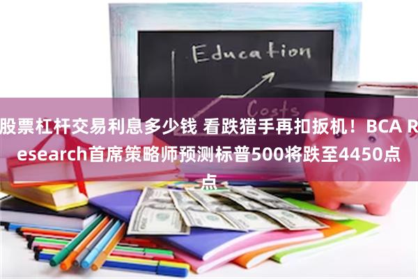股票杠杆交易利息多少钱 看跌猎手再扣扳机！BCA Research首席策略师预测标普500将跌至4450点