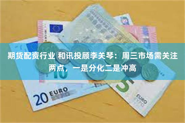 期货配资行业 和讯投顾李关琴：周三市场需关注两点，一是分化二是冲高