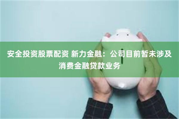 安全投资股票配资 新力金融：公司目前暂未涉及消费金融贷款业务