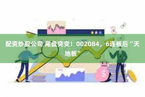 配资炒股公司 尾盘突变！002084，6连板后“天地板”