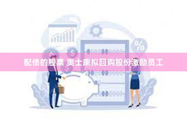 配债的股票 奥士康拟回购股份激励员工