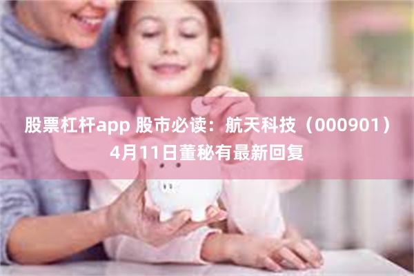 股票杠杆app 股市必读：航天科技（000901）4月11日董秘有最新回复
