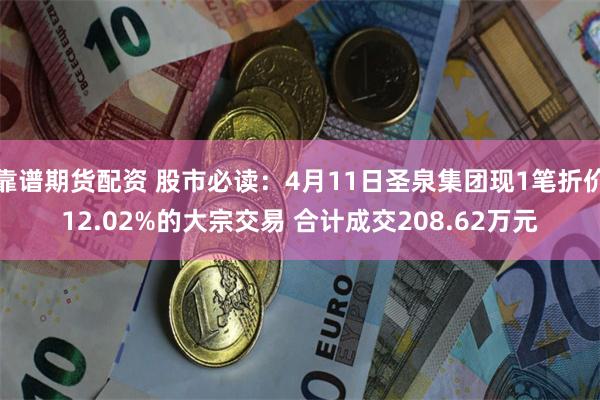 靠谱期货配资 股市必读：4月11日圣泉集团现1笔折价12.02%的大宗交易 合计成交208.62万元