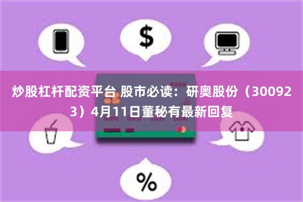 炒股杠杆配资平台 股市必读：研奥股份（300923）4月11日董秘有最新回复