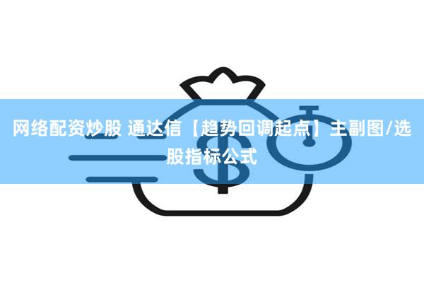 网络配资炒股 通达信【趋势回调起点】主副图/选股指标公式